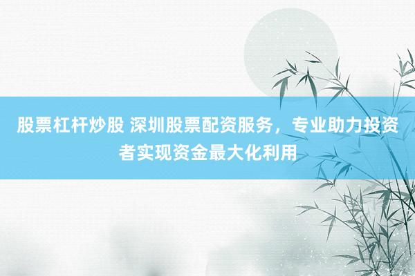 股票杠杆炒股 深圳股票配资服务，专业助力投资者实现资金最大化利用