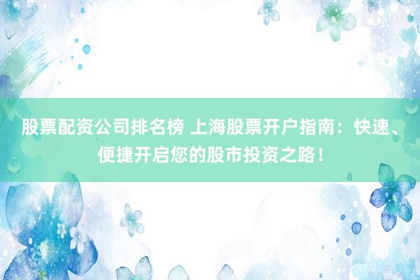 股票配资公司排名榜 上海股票开户指南：快速、便捷开启您的股市投资之路！