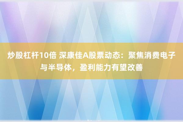炒股杠杆10倍 深康佳A股票动态：聚焦消费电子与半导体，盈利能力有望改善
