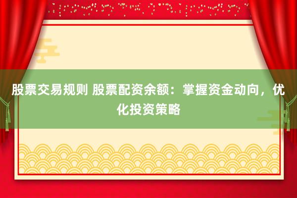 股票交易规则 股票配资余额：掌握资金动向，优化投资策略