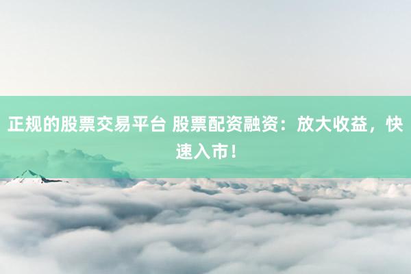 正规的股票交易平台 股票配资融资：放大收益，快速入市！