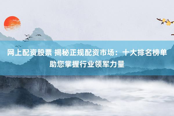 网上配资股票 揭秘正规配资市场：十大排名榜单助您掌握行业领军力量