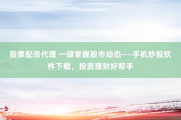 股票配资代理 一键掌握股市动态——手机炒股软件下载，投资理财好帮手