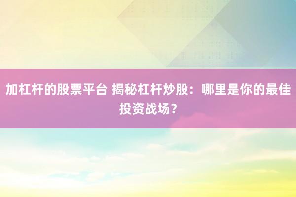 加杠杆的股票平台 揭秘杠杆炒股：哪里是你的最佳投资战场？