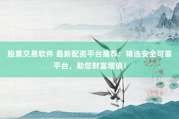 股票交易软件 最新配资平台推荐：精选安全可靠平台，助您财富增值！