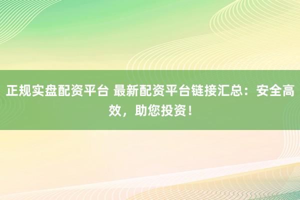 正规实盘配资平台 最新配资平台链接汇总：安全高效，助您投资！