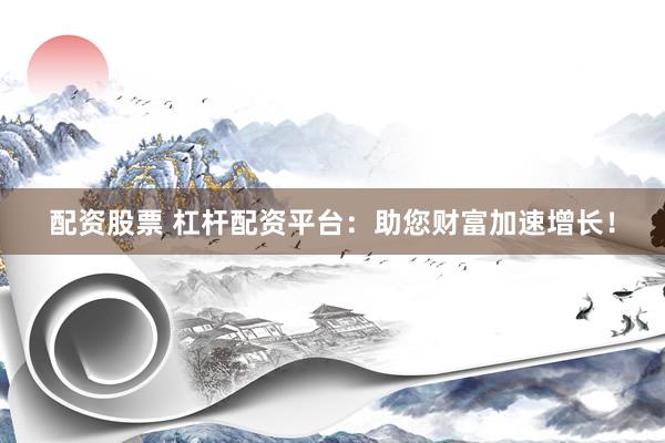 配资股票 杠杆配资平台：助您财富加速增长！