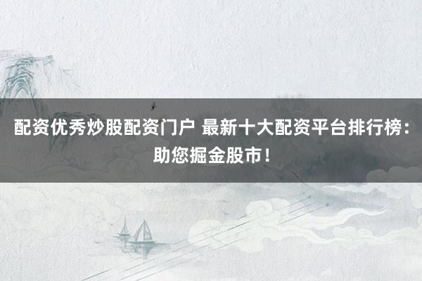 配资优秀炒股配资门户 最新十大配资平台排行榜：助您掘金股市！
