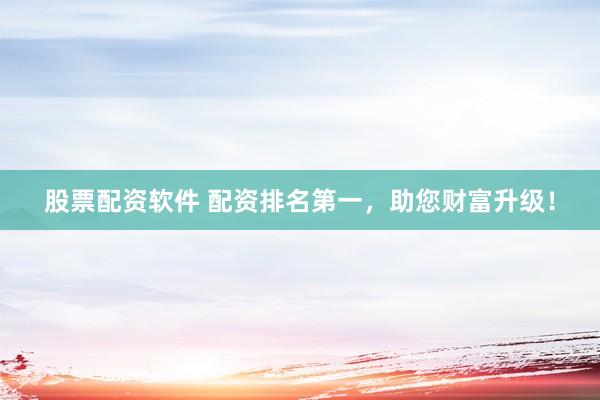 股票配资软件 配资排名第一，助您财富升级！