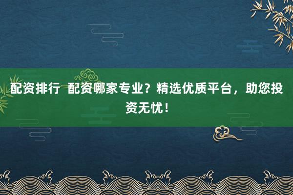 配资排行  配资哪家专业？精选优质平台，助您投资无忧！