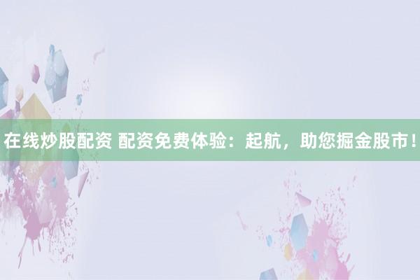 在线炒股配资 配资免费体验：起航，助您掘金股市！