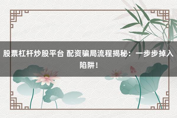 股票杠杆炒股平台 配资骗局流程揭秘：一步步掉入陷阱！