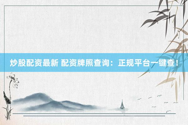 炒股配资最新 配资牌照查询：正规平台一键查！