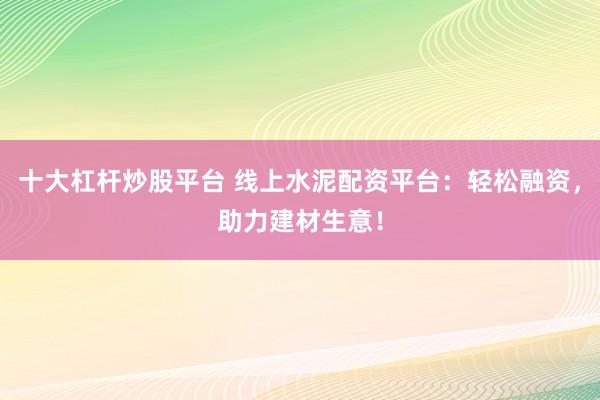 十大杠杆炒股平台 线上水泥配资平台：轻松融资，助力建材生意！