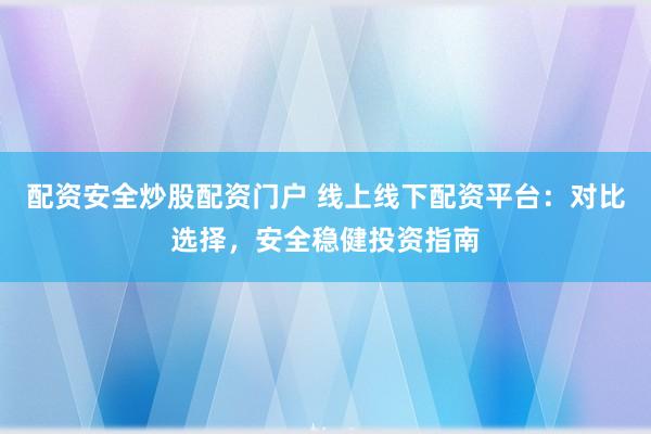 配资安全炒股配资门户 线上线下配资平台：对比选择，安全稳健投资指南