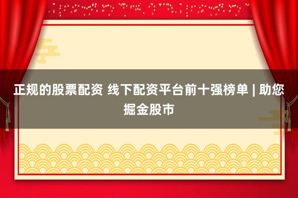 正规的股票配资 线下配资平台前十强榜单 | 助您掘金股市