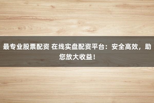 最专业股票配资 在线实盘配资平台：安全高效，助您放大收益！