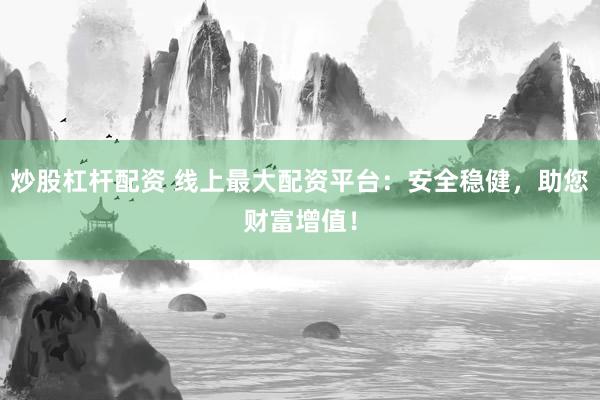 炒股杠杆配资 线上最大配资平台：安全稳健，助您财富增值！