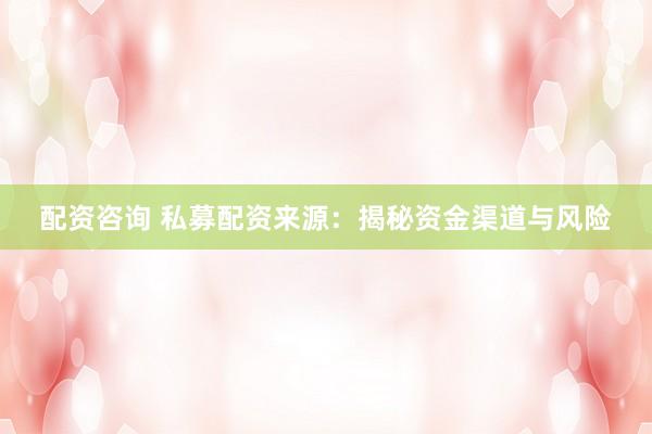 配资咨询 私募配资来源：揭秘资金渠道与风险