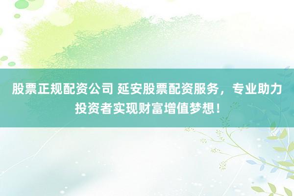 股票正规配资公司 延安股票配资服务，专业助力投资者实现财富增值梦想！