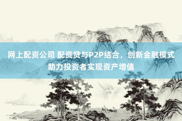 网上配资公司 配资贷与P2P结合，创新金融模式助力投资者实现资产增值