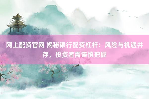 网上配资官网 揭秘银行配资杠杆：风险与机遇并存，投资者需谨慎把握