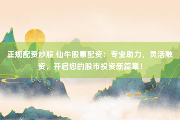 正规配资炒股 仙牛股票配资：专业助力，灵活融资，开启您的股市投资新篇章！
