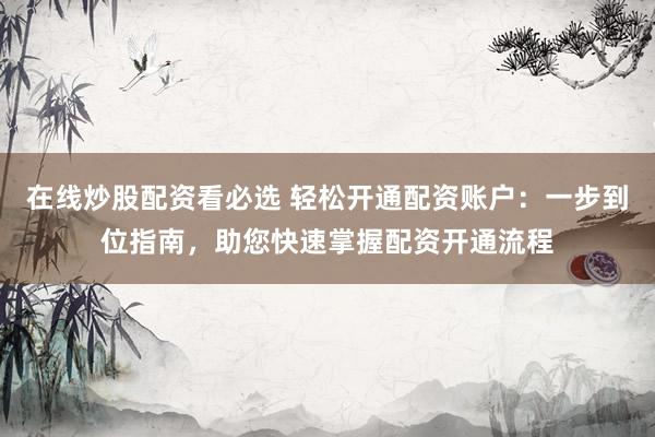 在线炒股配资看必选 轻松开通配资账户：一步到位指南，助您快速掌握配资开通流程