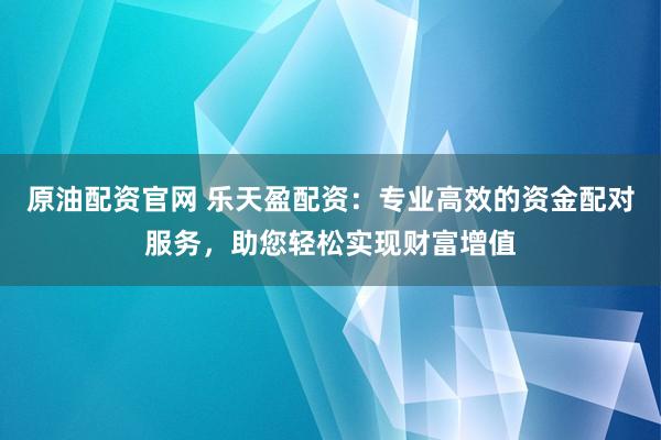 原油配资官网 乐天盈配资：专业高效的资金配对服务，助您轻松实现财富增值