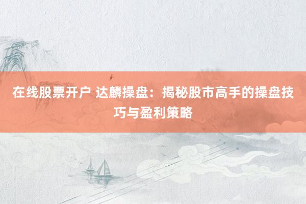 在线股票开户 达麟操盘：揭秘股市高手的操盘技巧与盈利策略