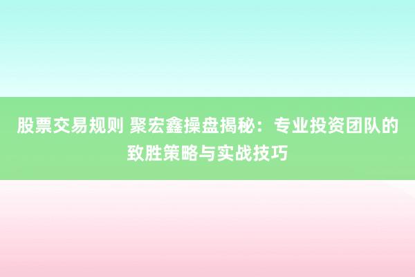 股票交易规则 聚宏鑫操盘揭秘：专业投资团队的致胜策略与实战技巧