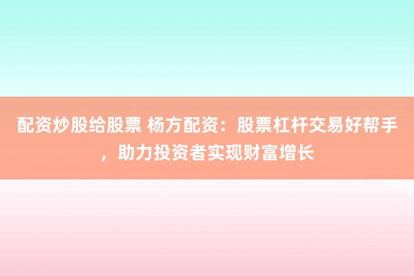 配资炒股给股票 杨方配资：股票杠杆交易好帮手，助力投资者实现财富增长
