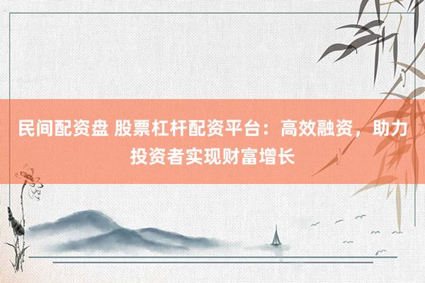 民间配资盘 股票杠杆配资平台：高效融资，助力投资者实现财富增长