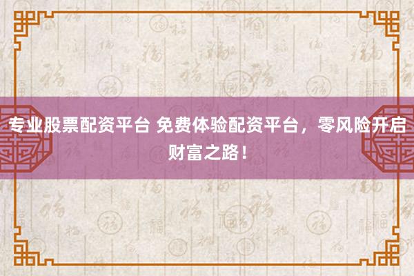 专业股票配资平台 免费体验配资平台，零风险开启财富之路！