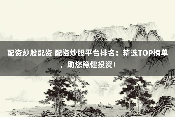 配资炒股配资 配资炒股平台排名：精选TOP榜单，助您稳健投资！