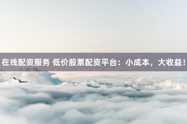在线配资服务 低价股票配资平台：小成本，大收益！