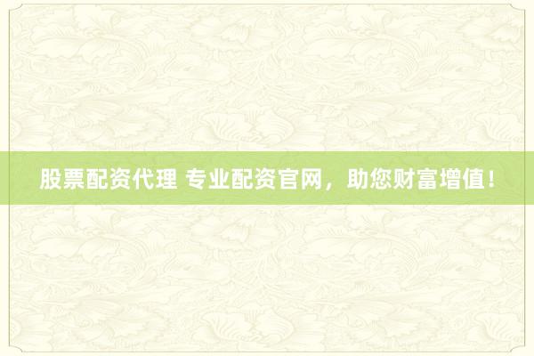 股票配资代理 专业配资官网，助您财富增值！