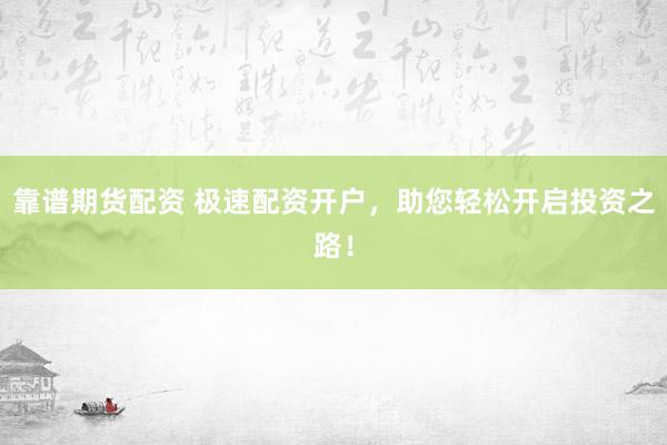靠谱期货配资 极速配资开户，助您轻松开启投资之路！