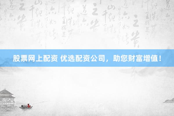 股票网上配资 优选配资公司，助您财富增值！