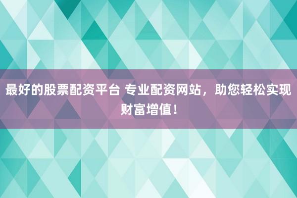 最好的股票配资平台 专业配资网站，助您轻松实现财富增值！