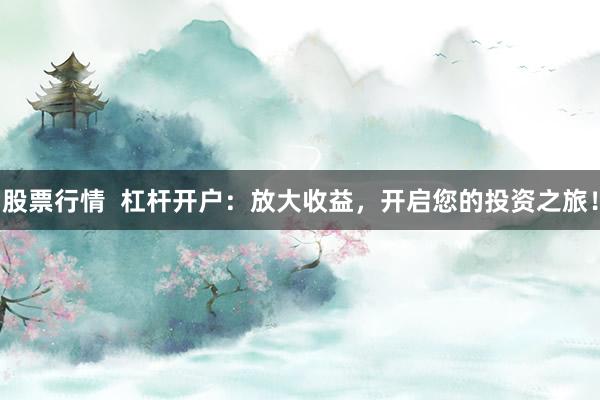 股票行情  杠杆开户：放大收益，开启您的投资之旅！