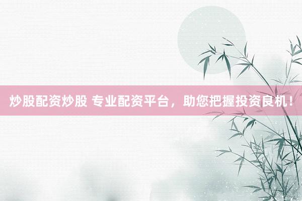 炒股配资炒股 专业配资平台，助您把握投资良机！