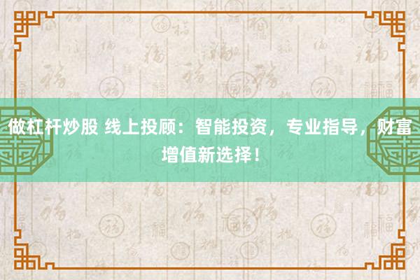 做杠杆炒股 线上投顾：智能投资，专业指导，财富增值新选择！