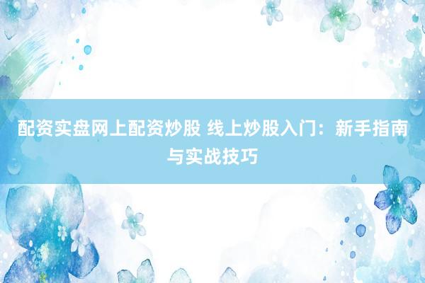 配资实盘网上配资炒股 线上炒股入门：新手指南与实战技巧
