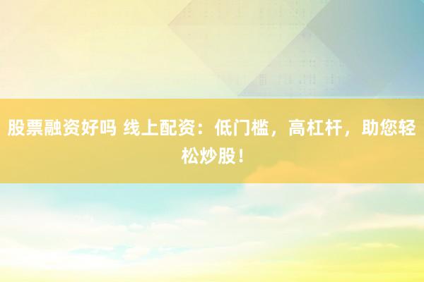 股票融资好吗 线上配资：低门槛，高杠杆，助您轻松炒股！