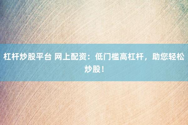 杠杆炒股平台 网上配资：低门槛高杠杆，助您轻松炒股！