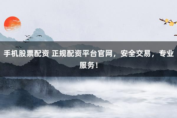 手机股票配资 正规配资平台官网，安全交易，专业服务！