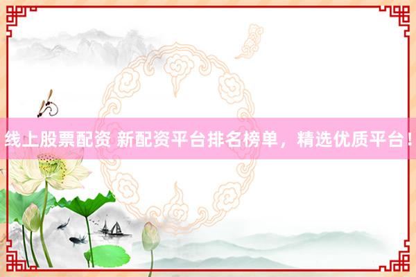 线上股票配资 新配资平台排名榜单，精选优质平台！