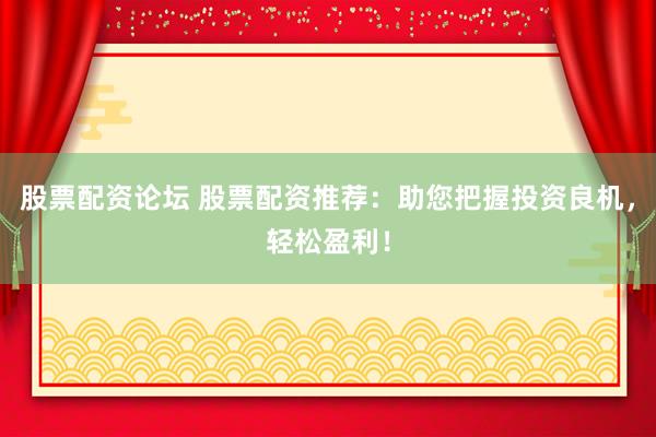 股票配资论坛 股票配资推荐：助您把握投资良机，轻松盈利！