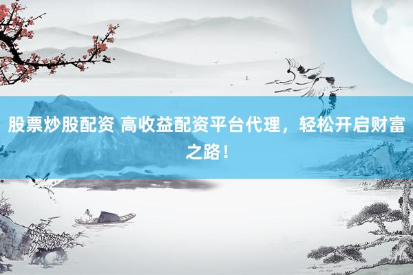 股票炒股配资 高收益配资平台代理，轻松开启财富之路！